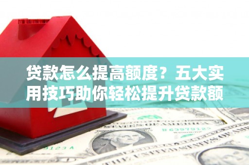 盐亭贷款怎么提高额度？五大实用技巧助你轻松提升贷款额度