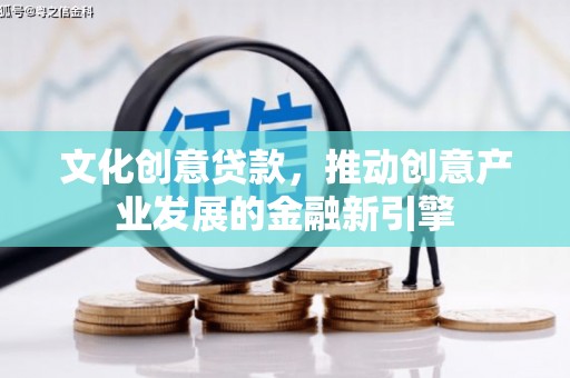 盐亭文化创意贷款，推动创意产业发展的金融新引擎