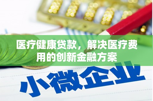 盐亭医疗健康贷款，解决医疗费用的创新金融方案