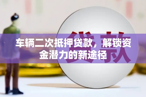 盐亭车辆二次抵押贷款，解锁资金潜力的新途径
