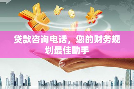 盐亭贷款咨询电话，您的财务规划最佳助手
