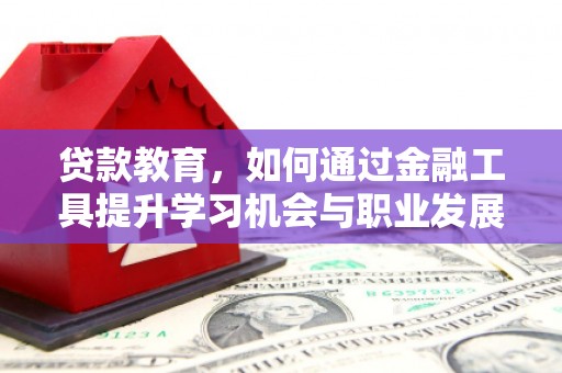 盐亭贷款教育，如何通过金融工具提升学习机会与职业发展