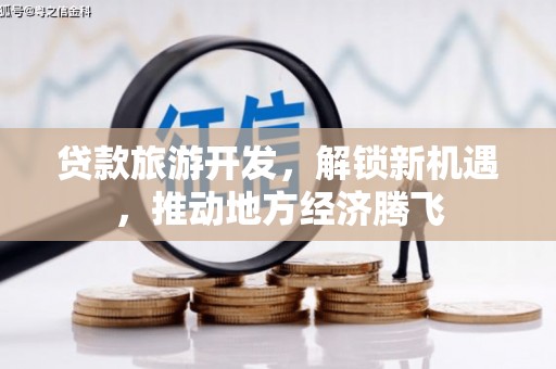 盐亭贷款旅游开发，解锁新机遇，推动地方经济腾飞