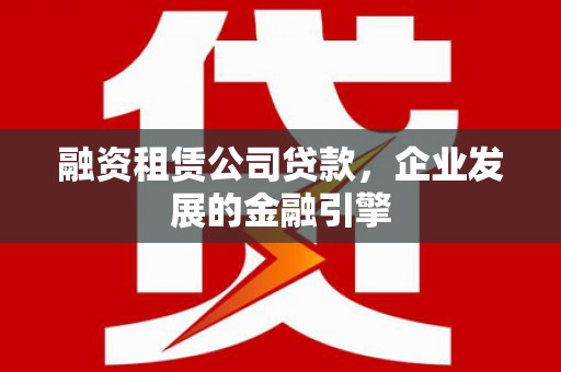 盐亭融资租赁公司贷款，企业发展的金融引擎